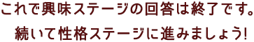 これで興味ステージの回答は終了です。続いて性格ステージに進みましょう!